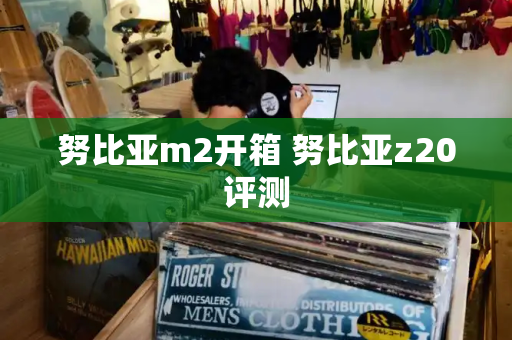努比亚m2开箱 努比亚z20评测-第1张图片-星选测评