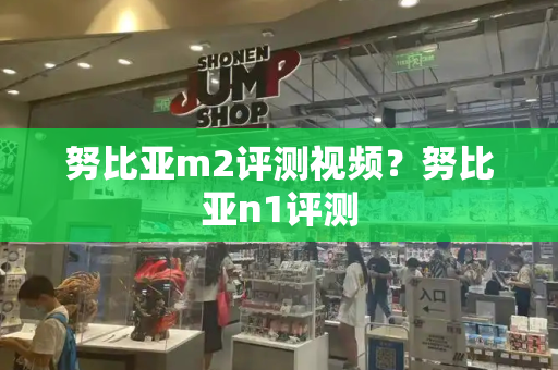 努比亚m2评测视频？努比亚n1评测