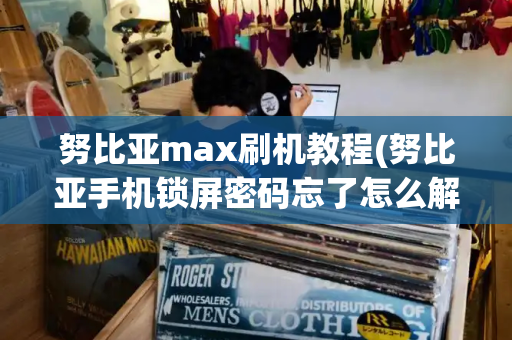 努比亚max刷机教程(努比亚手机锁屏密码忘了怎么解开)