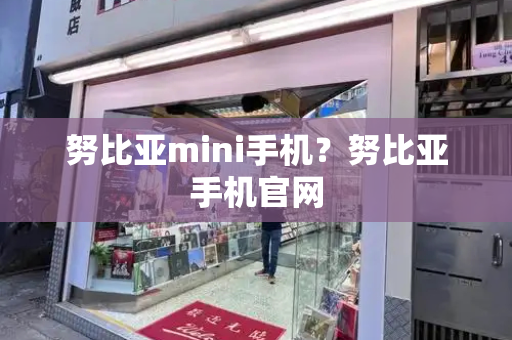 努比亚mini手机？努比亚手机官网