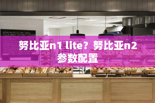 努比亚n1 lite？努比亚n2参数配置