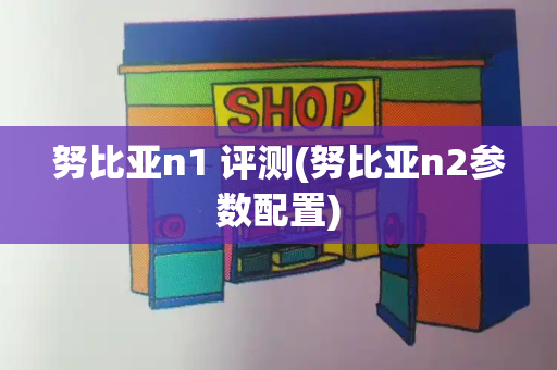 努比亚n1 评测(努比亚n2参数配置)-第1张图片-星选测评