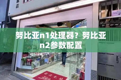 努比亚n1处理器？努比亚n2参数配置