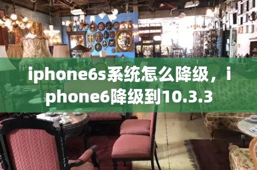 iphone6s系统怎么降级，iphone6降级到10.3.3