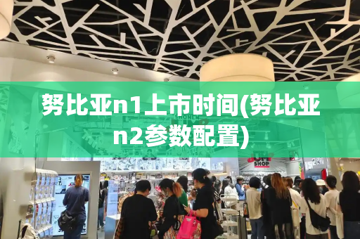 努比亚n1上市时间(努比亚n2参数配置)-第1张图片-星选测评