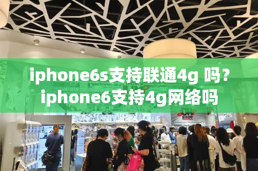 iphone6s支持联通4g 吗？iphone6支持4g网络吗-第1张图片-星选测评