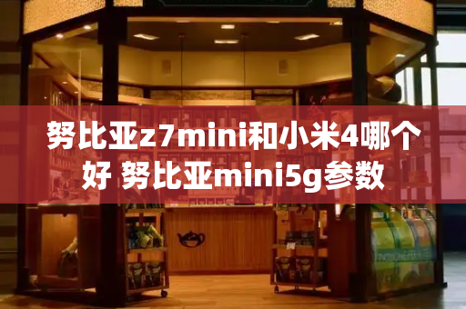 努比亚z7mini和小米4哪个好 努比亚mini5g参数