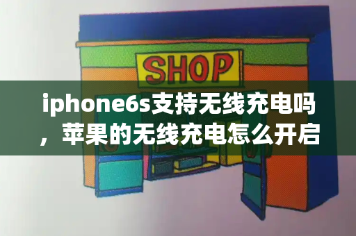 iphone6s支持无线充电吗，苹果的无线充电怎么开启