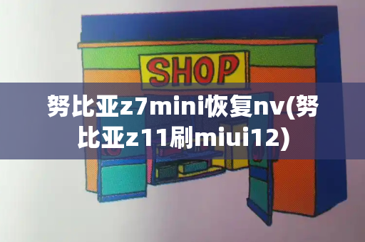 努比亚z7mini恢复nv(努比亚z11刷miui12)