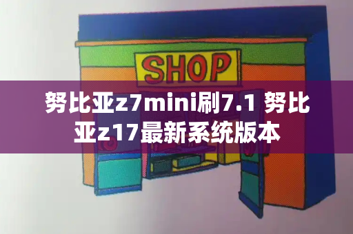 努比亚z7mini刷7.1 努比亚z17最新系统版本-第1张图片-星选测评