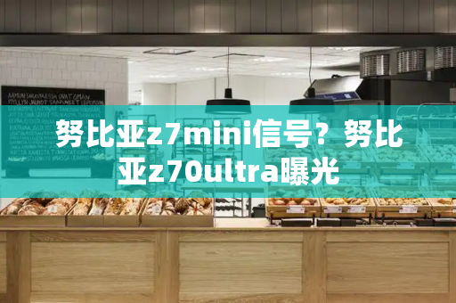 努比亚z7mini信号？努比亚z70ultra曝光-第1张图片-星选测评