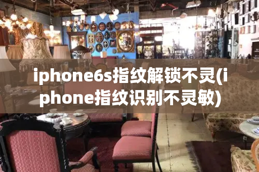 iphone6s指纹解锁不灵(iphone指纹识别不灵敏)