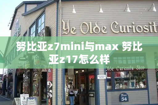 努比亚z7mini与max 努比亚z17怎么样-第1张图片-星选测评