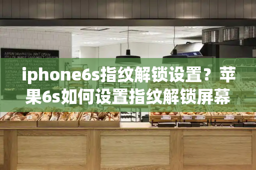 iphone6s指纹解锁设置？苹果6s如何设置指纹解锁屏幕
