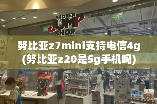 努比亚z7mini支持电信4g(努比亚z20是5g手机吗)