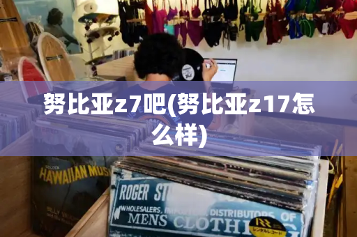 努比亚z7吧(努比亚z17怎么样)-第1张图片-星选测评