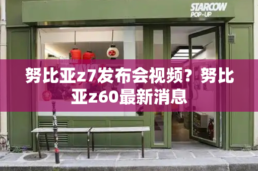 努比亚z7发布会视频？努比亚z60最新消息-第1张图片-星选测评