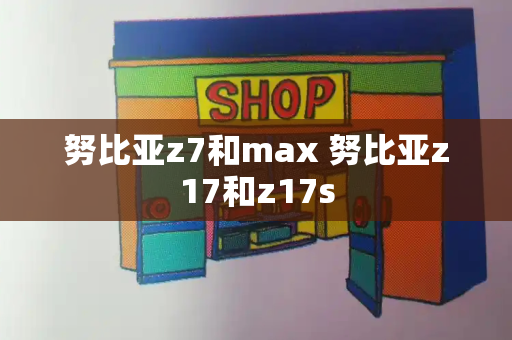 努比亚z7和max 努比亚z17和z17s-第1张图片-星选测评
