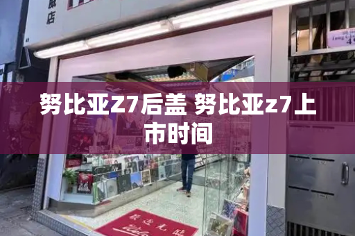 努比亚Z7后盖 努比亚z7上市时间-第1张图片-星选测评