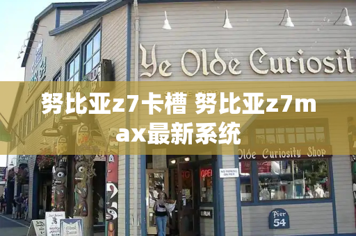 努比亚z7卡槽 努比亚z7max最新系统
