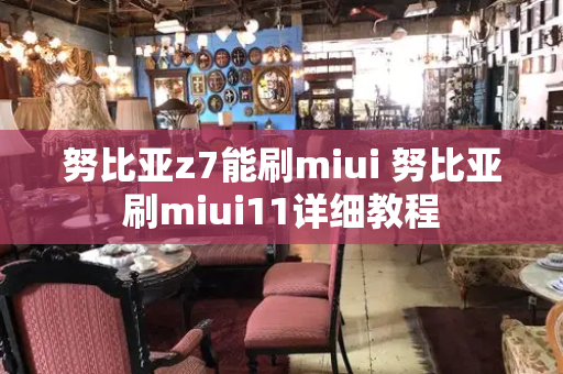 努比亚z7能刷miui 努比亚刷miui11详细教程