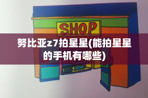 努比亚z7拍星星(能拍星星的手机有哪些)-第1张图片-星选测评