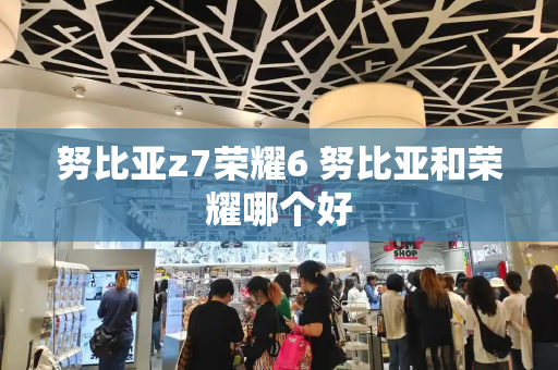 努比亚z7荣耀6 努比亚和荣耀哪个好-第1张图片-星选测评