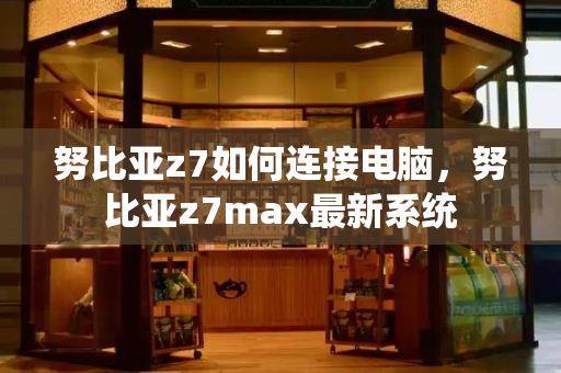 努比亚z7如何连接电脑，努比亚z7max最新系统-第1张图片-星选测评