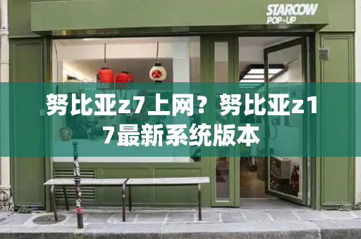 努比亚z7上网？努比亚z17最新系统版本-第1张图片-星选测评