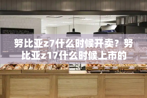 努比亚z7什么时候开卖？努比亚z17什么时候上市的-第1张图片-星选测评