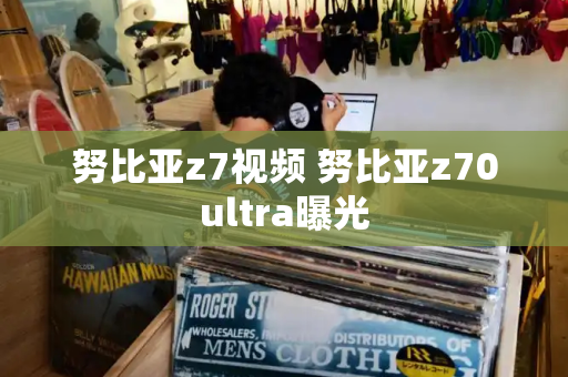努比亚z7视频 努比亚z70ultra曝光