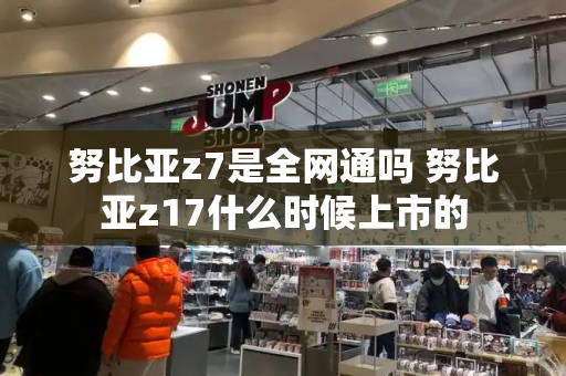 努比亚z7是全网通吗 努比亚z17什么时候上市的-第1张图片-星选测评