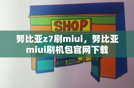 努比亚z7刷miui，努比亚miui刷机包官网下载-第1张图片-星选测评