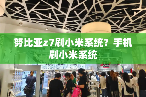 努比亚z7刷小米系统？手机刷小米系统-第1张图片-星选测评