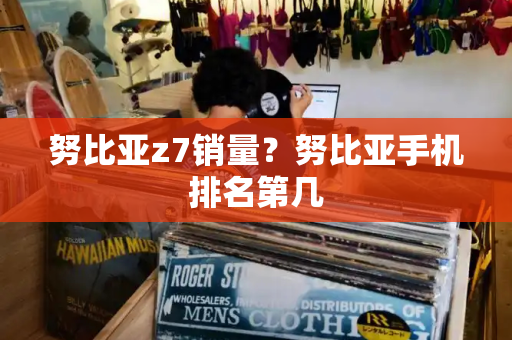 努比亚z7销量？努比亚手机排名第几