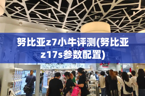 努比亚z7小牛评测(努比亚z17s参数配置)