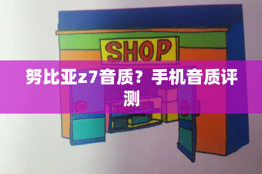 努比亚z7音质？手机音质评测