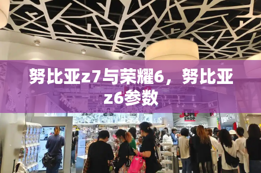 努比亚z7与荣耀6，努比亚z6参数