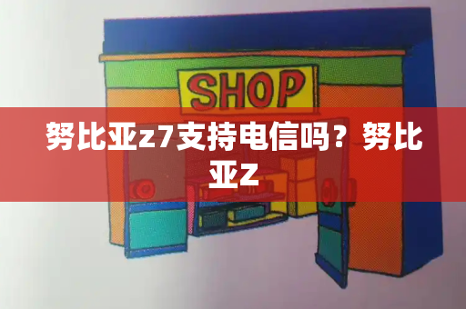 努比亚z7支持电信吗？努比亚Z-第1张图片-星选测评