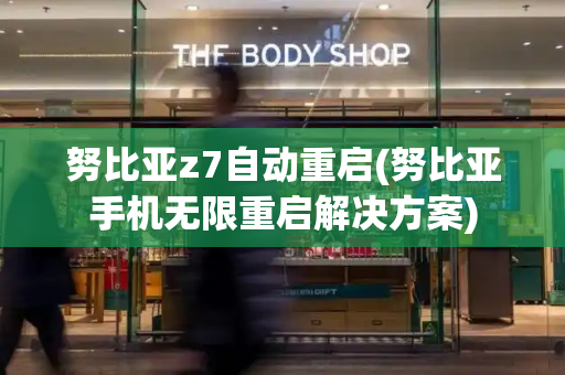 努比亚z7自动重启(努比亚手机无限重启解决方案)