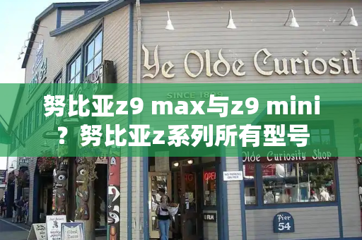努比亚z9 max与z9 mini？努比亚z系列所有型号