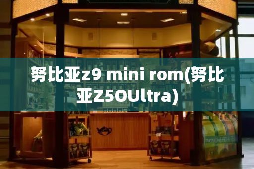 努比亚z9 mini rom(努比亚Z5OUltra)