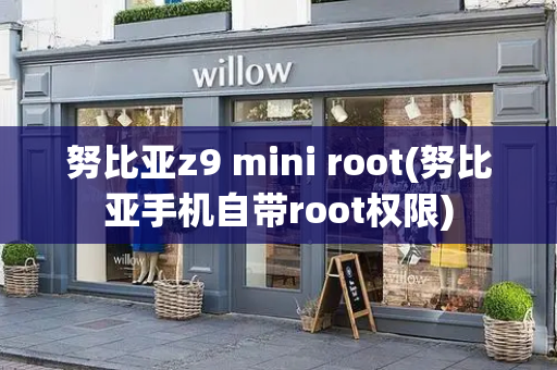 努比亚z9 mini root(努比亚手机自带root权限)