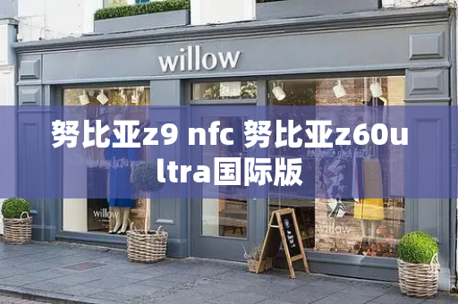 努比亚z9 nfc 努比亚z60ultra国际版