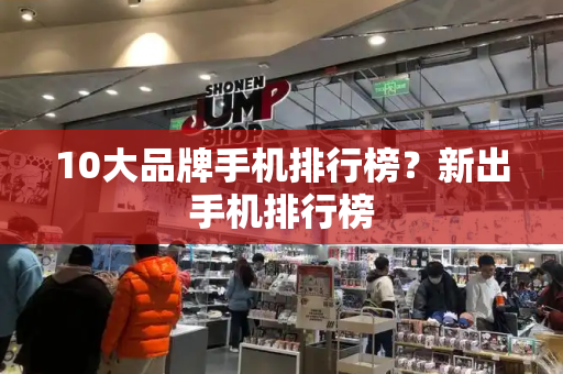10大品牌手机排行榜？新出手机排行榜-第1张图片-星选测评