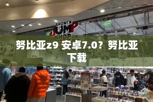 努比亚z9 安卓7.0？努比亚下载-第1张图片-星选测评