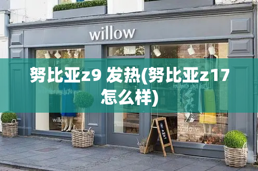 努比亚z9 发热(努比亚z17怎么样)