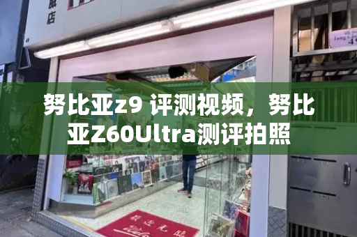 努比亚z9 评测视频，努比亚Z60Ultra测评拍照