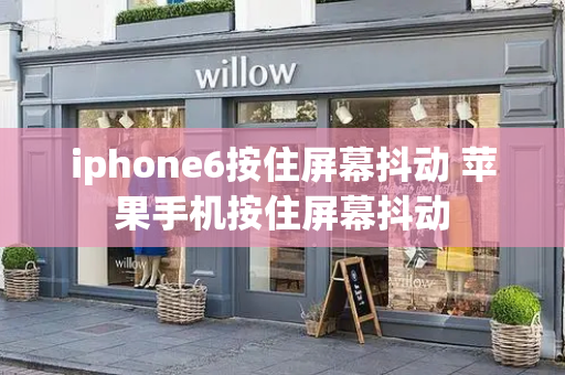 iphone6按住屏幕抖动 苹果手机按住屏幕抖动