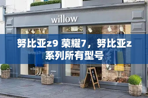 努比亚z9 荣耀7，努比亚z系列所有型号-第1张图片-星选测评